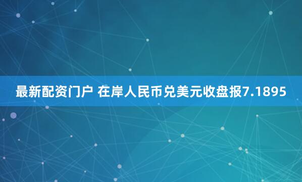 最新配资门户 在岸人民币兑美元收盘报7.1895