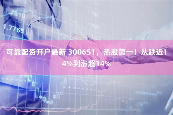 可靠配资开户最新 300651，热股第一！从跌近14%到涨超14%