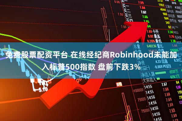 免费股票配资平台 在线经纪商Robinhood未能加入标普500指数 盘前下跌3%