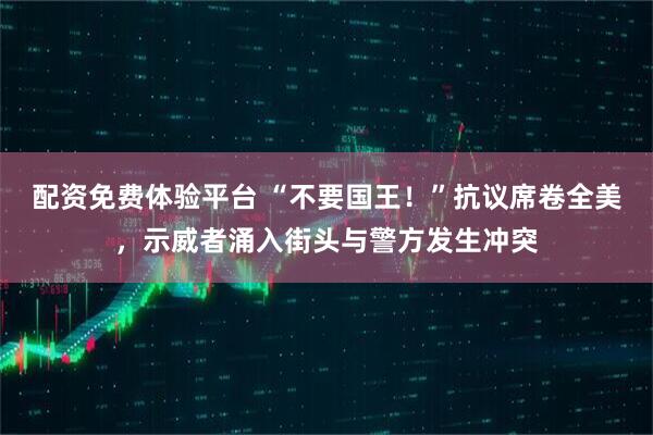 配资免费体验平台 “不要国王！”抗议席卷全美，示威者涌入街头与警方发生冲突