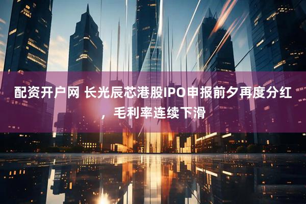 配资开户网 长光辰芯港股IPO申报前夕再度分红，毛利率连续下滑