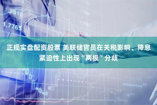 正规实盘配资股票 美联储官员在关税影响、降息紧迫性上出现“两极”分歧