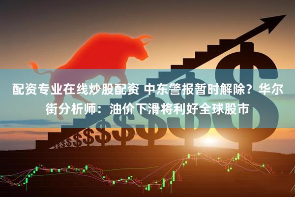 配资专业在线炒股配资 中东警报暂时解除？华尔街分析师：油价下滑将利好全球股市