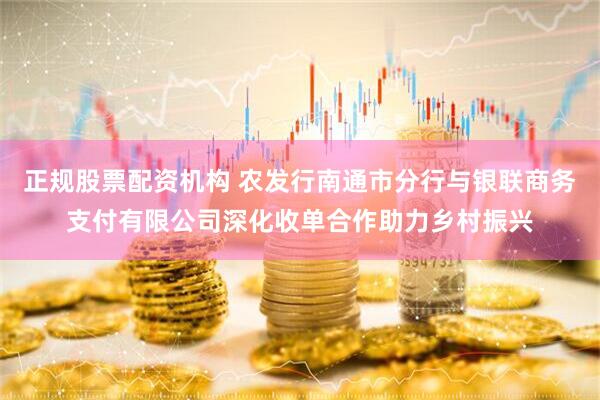 正规股票配资机构 农发行南通市分行与银联商务支付有限公司深化收单合作助力乡村振兴