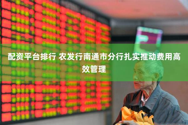 配资平台排行 农发行南通市分行扎实推动费用高效管理