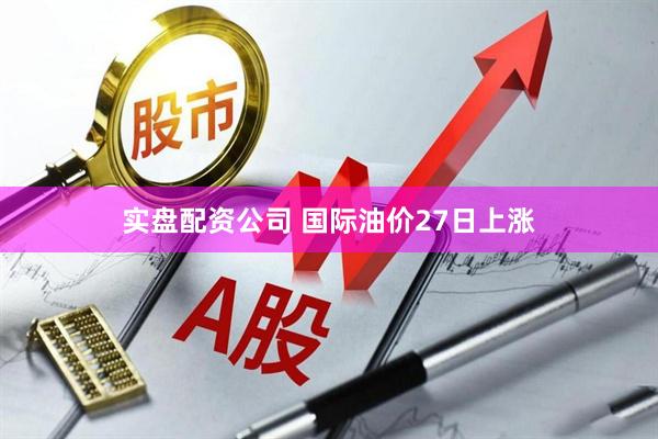 实盘配资公司 国际油价27日上涨