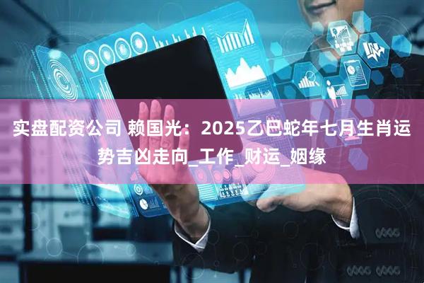 实盘配资公司 赖国光：2025乙巳蛇年七月生肖运势吉凶走向_工作_财运_姻缘
