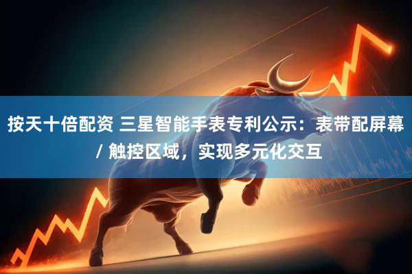 按天十倍配资 三星智能手表专利公示：表带配屏幕 / 触控区域，实现多元化交互
