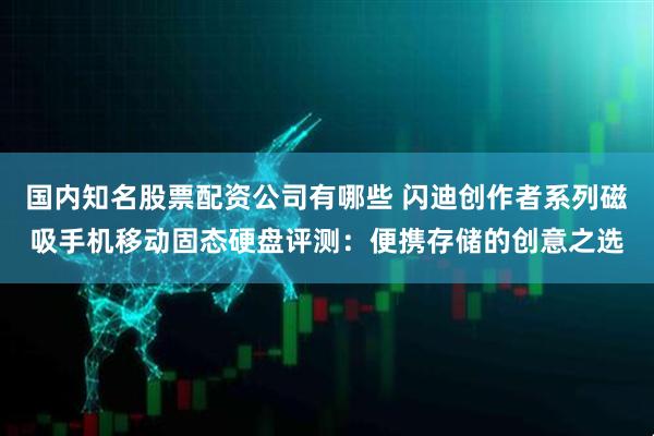 国内知名股票配资公司有哪些 闪迪创作者系列磁吸手机移动固态硬盘评测：便携存储的创意之选