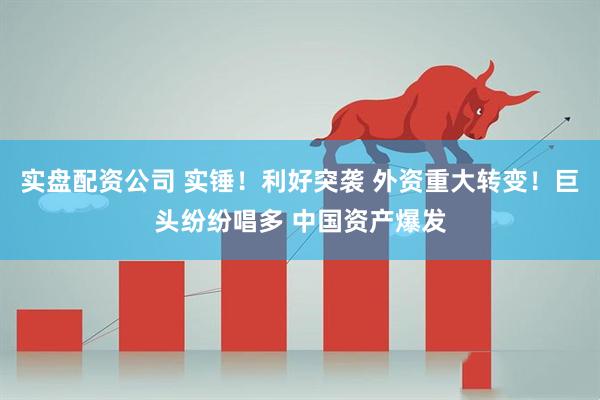 实盘配资公司 实锤！利好突袭 外资重大转变！巨头纷纷唱多 中国资产爆发