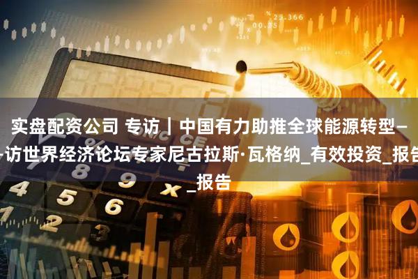 实盘配资公司 专访｜中国有力助推全球能源转型——访世界经济论坛专家尼古拉斯·瓦格纳_有效投资_报告