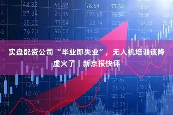 实盘配资公司 “毕业即失业”，无人机培训该降虚火了｜新京报快评