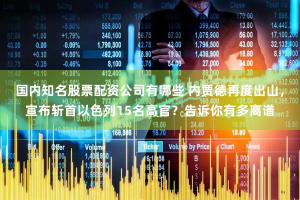 国内知名股票配资公司有哪些 内贾德再度出山，宣布斩首以色列15名高官？告诉你有多离谱