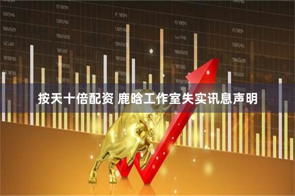 按天十倍配资 鹿晗工作室失实讯息声明