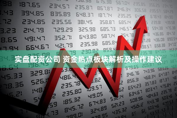 实盘配资公司 资金热点板块解析及操作建议