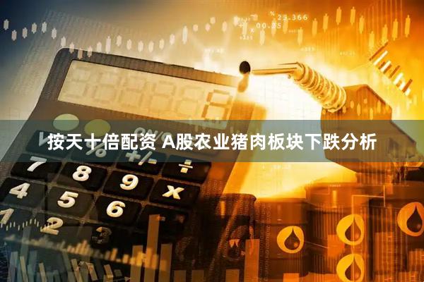 按天十倍配资 A股农业猪肉板块下跌分析