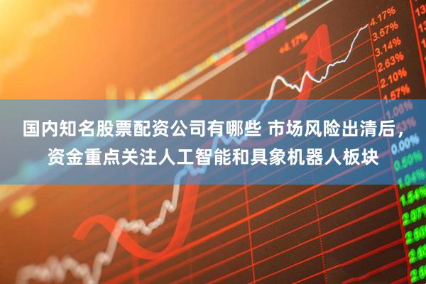 国内知名股票配资公司有哪些 市场风险出清后,资金重点关注人工智能和具象机器人板块