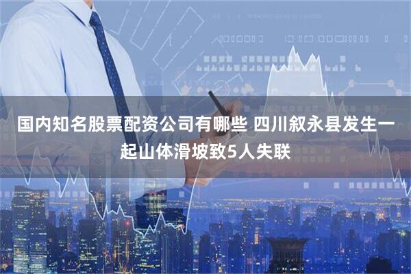 国内知名股票配资公司有哪些 四川叙永县发生一起山体滑坡致5人失联