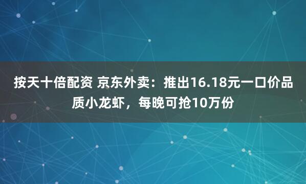按天十倍配资 京东外卖：推出16.18元一口价品质小龙虾，每晚可抢10万份
