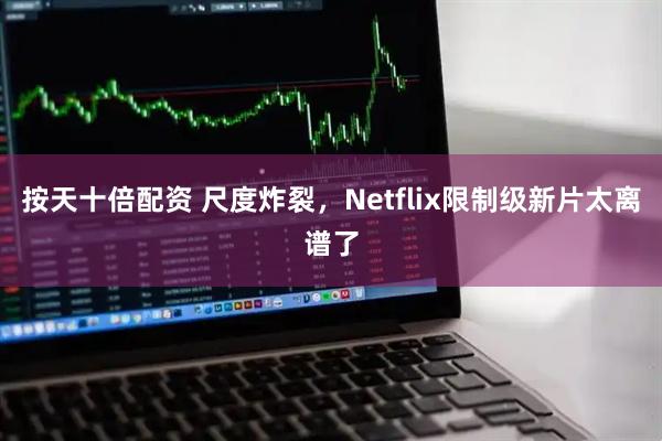 按天十倍配资 尺度炸裂，Netflix限制级新片太离谱了