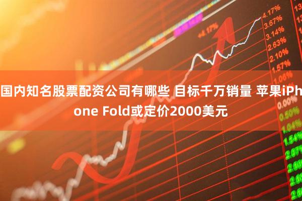 国内知名股票配资公司有哪些 目标千万销量 苹果iPhone Fold或定价2000美元