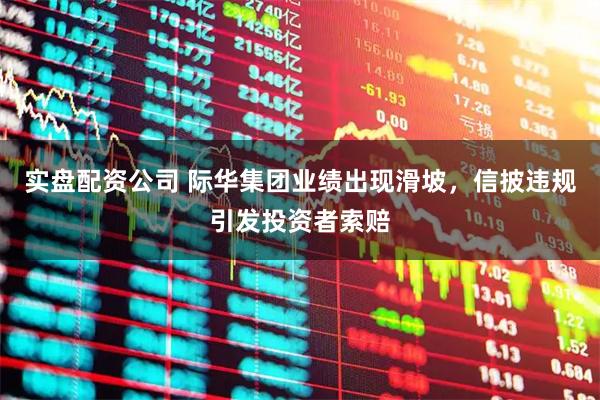 实盘配资公司 际华集团业绩出现滑坡，信披违规引发投资者索赔