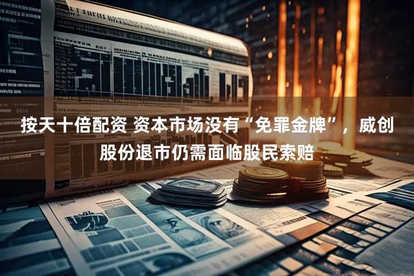按天十倍配资 资本市场没有“免罪金牌”，威创股份退市仍需面临股民索赔